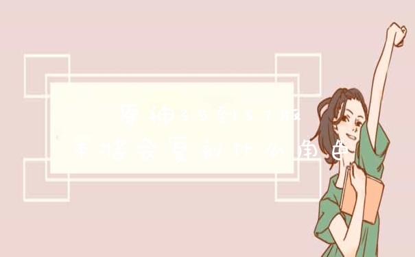 原神3.5到3.7版本将会复刻什么角色