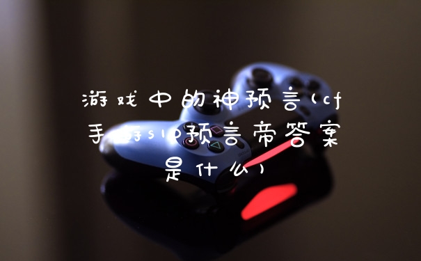 游戏中的神预言(cf手游s10预言帝答案是什么)