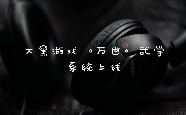 大黑游戏《万世》武学系统上线