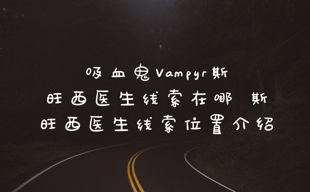 吸血鬼Vampyr斯旺西医生线索在哪 斯旺西医生线索位置介绍
