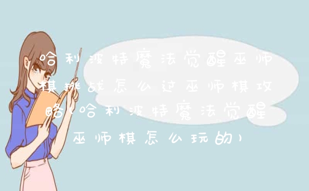 哈利波特魔法觉醒巫师棋挑战怎么过巫师棋攻略(哈利波特魔法觉醒巫师棋怎么玩的)