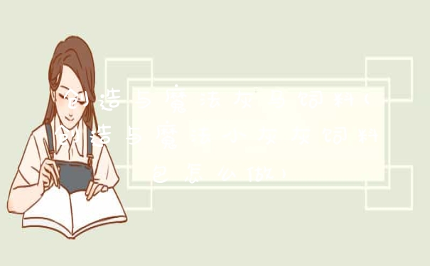 创造与魔法灰马饲料(创造与魔法小灰灰饲料包怎么做)