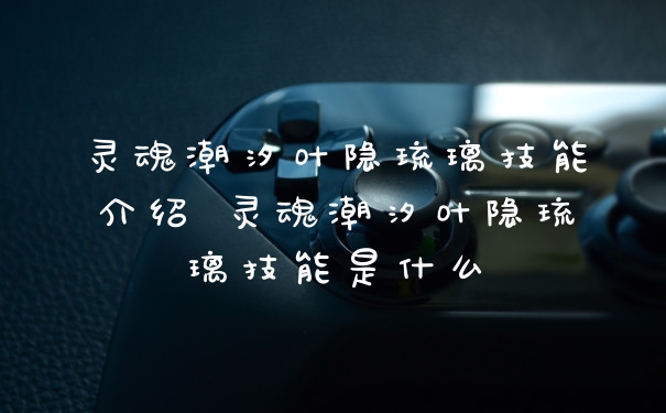 灵魂潮汐叶隐琉璃技能介绍 灵魂潮汐叶隐琉璃技能是什么