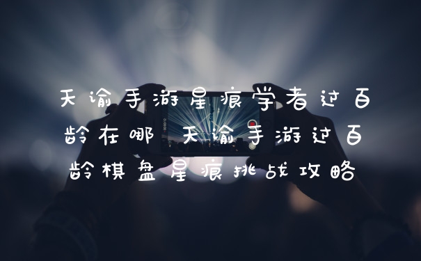 天谕手游星痕学者过百龄在哪 天谕手游过百龄棋盘星痕挑战攻略