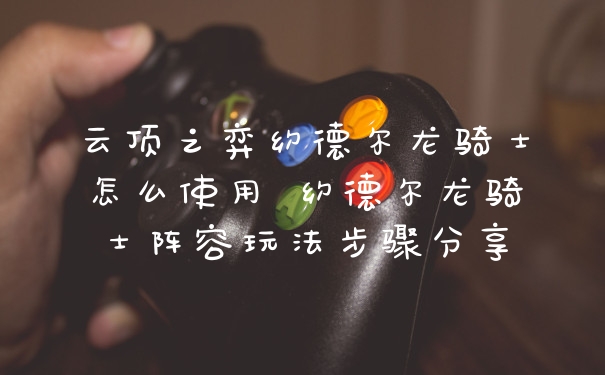 云顶之弈约德尔龙骑士怎么使用 约德尔龙骑士阵容玩法步骤分享