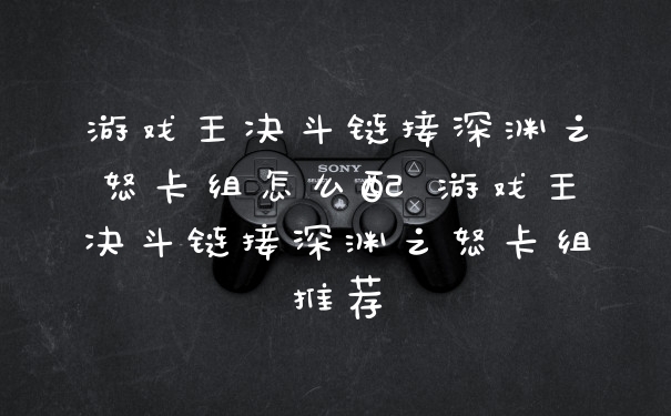 游戏王决斗链接深渊之怒卡组怎么配 游戏王决斗链接深渊之怒卡组推荐