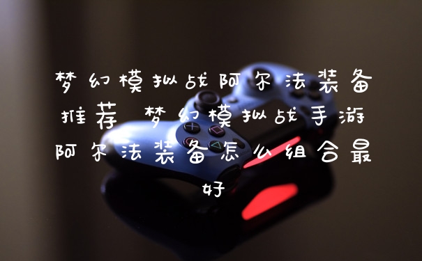 梦幻模拟战阿尔法装备推荐 梦幻模拟战手游阿尔法装备怎么组合最好