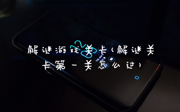 解谜游戏关卡(解谜关卡第一关怎么过)