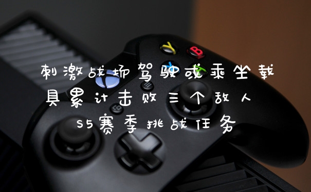 刺激战场驾驶或乘坐载具累计击败三个敌人 S5赛季挑战任务