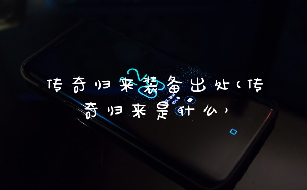 传奇归来装备出处(传奇归来是什么）