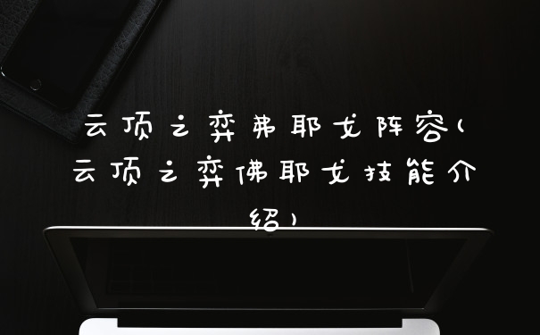 云顶之弈弗耶戈阵容(云顶之弈佛耶戈技能介绍)