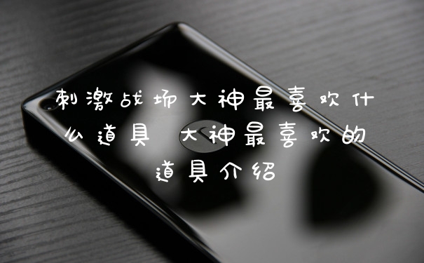 刺激战场大神最喜欢什么道具 大神最喜欢的道具介绍