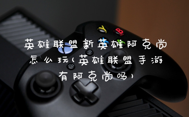 英雄联盟新英雄阿克尚怎么玩(英雄联盟手游有阿克尚吗)