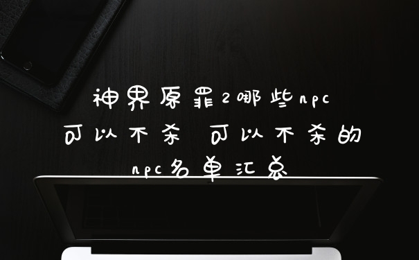 神界原罪2哪些npc可以不杀 可以不杀的npc名单汇总