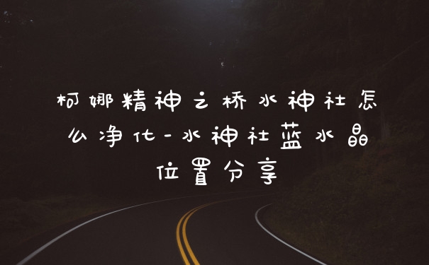柯娜精神之桥水神社怎么净化-水神社蓝水晶位置分享