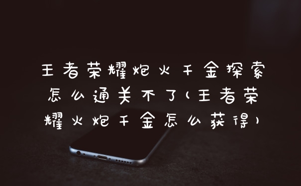 王者荣耀炮火千金探索怎么通关不了(王者荣耀火炮千金怎么获得)