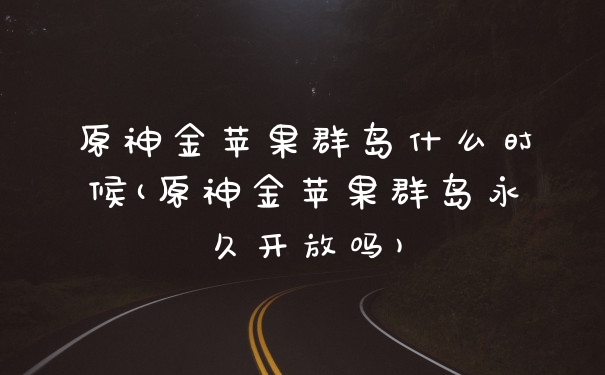原神金苹果群岛什么时候(原神金苹果群岛永久开放吗)