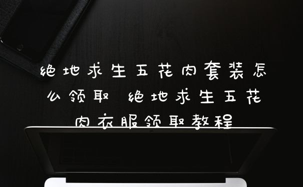 绝地求生五花肉套装怎么领取 绝地求生五花肉衣服领取教程