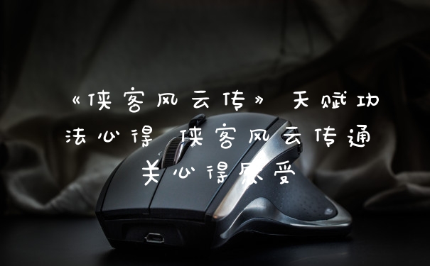 《侠客风云传》天赋功法心得 侠客风云传通关心得感受