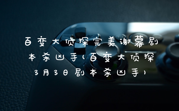 百变大侦探完美谢幕剧本杀凶手(百变大侦探3月3日剧本杀凶手)