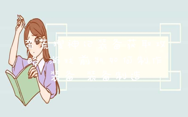 蛮荒搜神记装备获取攻略 游戏前期如何制作装备 装备制造