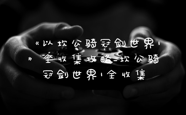 《以坎公骑冠剑世界1》全收集攻略_坎公骑冠剑世界1全收集