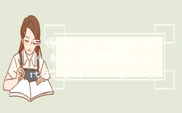 三国志14古代武将怎么解锁 三国志14古代武将解锁攻略技巧