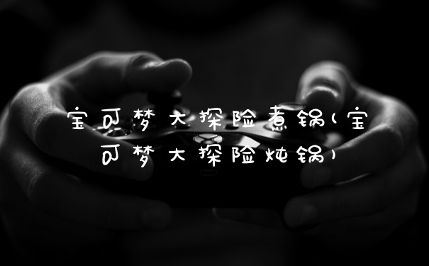 宝可梦大探险煮锅(宝可梦大探险炖锅)