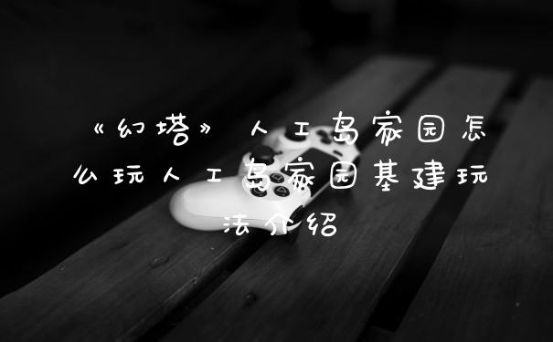 《幻塔》人工岛家园怎么玩人工岛家园基建玩法介绍