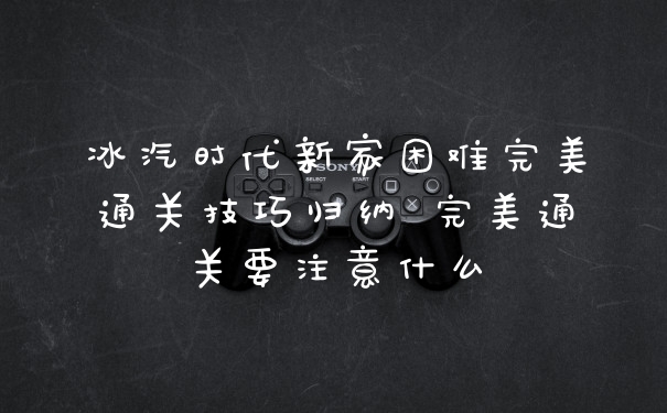 冰汽时代新家困难完美通关技巧归纳 完美通关要注意什么