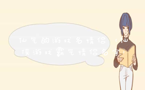 仙气的游戏名情侣（仙侠游戏霸气情侣名字）