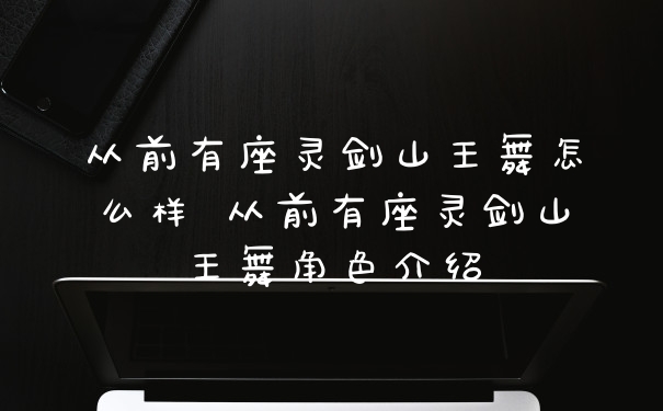 从前有座灵剑山王舞怎么样 从前有座灵剑山王舞角色介绍