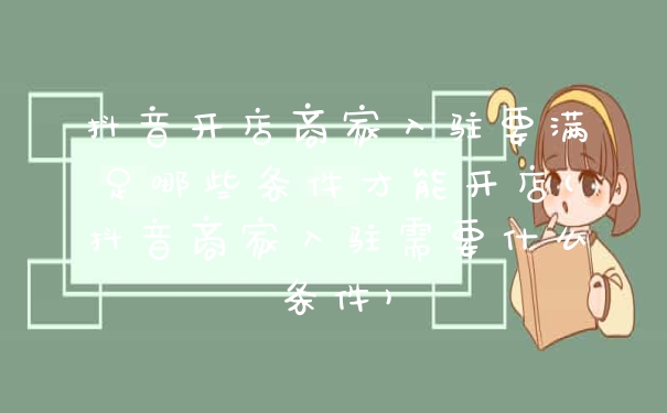 抖音开店商家入驻要满足哪些条件才能开店(抖音商家入驻需要什么条件)