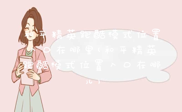 和平精英跑酷模式位置入口在哪里(和平精英跑酷模式位置入口在哪儿)