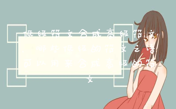 低级符文合成高级符文，哪些低级的符文之语可以用来合成高级的符文