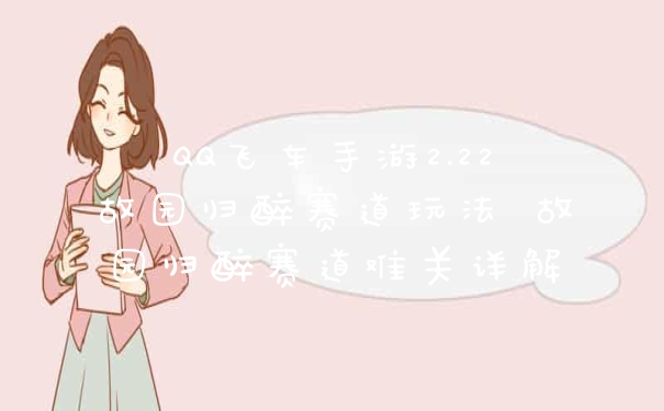 QQ飞车手游2.22故园归醉赛道玩法 故园归醉赛道难关详解