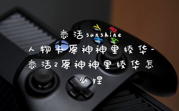 恋活sunshine人物卡原神神里绫华-恋活2原神神里绫华怎么捏