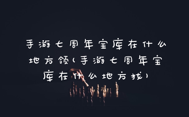 手游七周年宝库在什么地方领(手游七周年宝库在什么地方找)