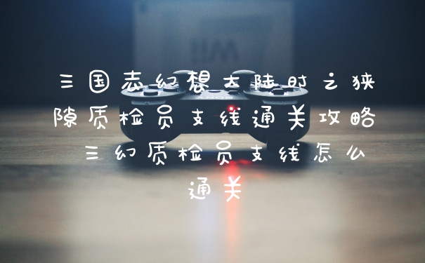 三国志幻想大陆时之狭隙质检员支线通关攻略 三幻质检员支线怎么通关