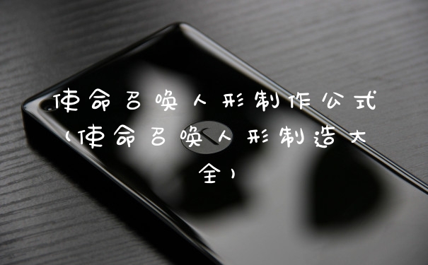 使命召唤人形制作公式(使命召唤人形制造大全)