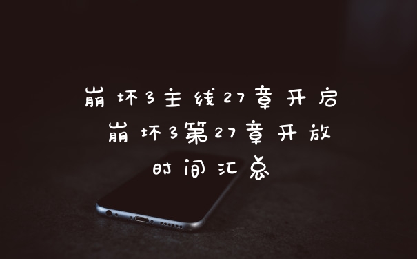 崩坏3主线27章开启 崩坏3第27章开放时间汇总