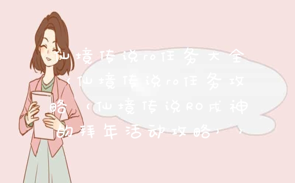 仙境传说ro任务大全（仙境传说ro任务攻略（仙境传说RO戌神的拜年活动攻略））