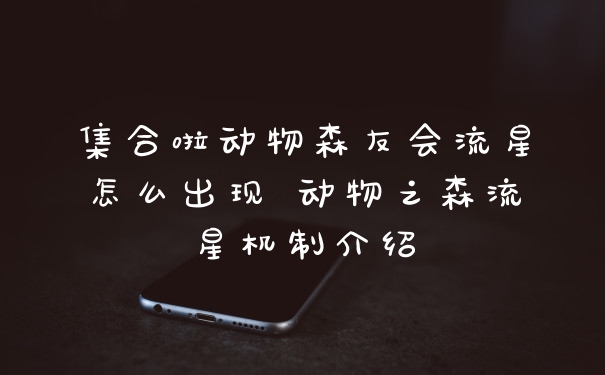 集合啦动物森友会流星怎么出现 动物之森流星机制介绍