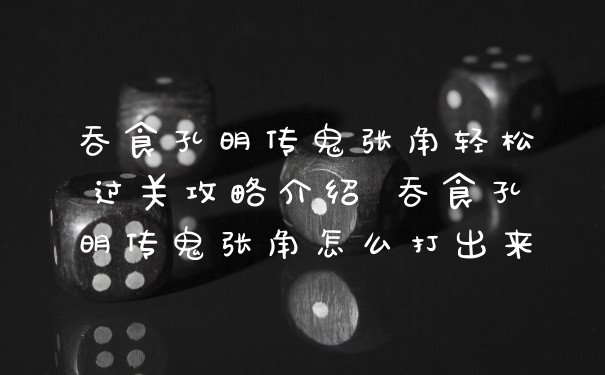 吞食孔明传鬼张角轻松过关攻略介绍 吞食孔明传鬼张角怎么打出来