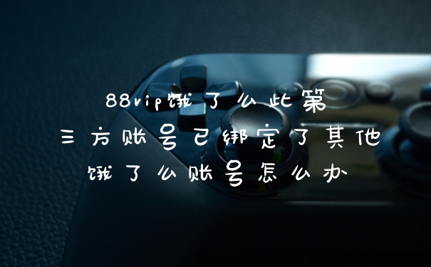 88vip饿了么此第三方账号已绑定了其他饿了么账号怎么办