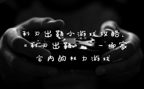 利刃出鞘小游戏攻略，《利刃出鞘》：一场家宅内的权力游戏