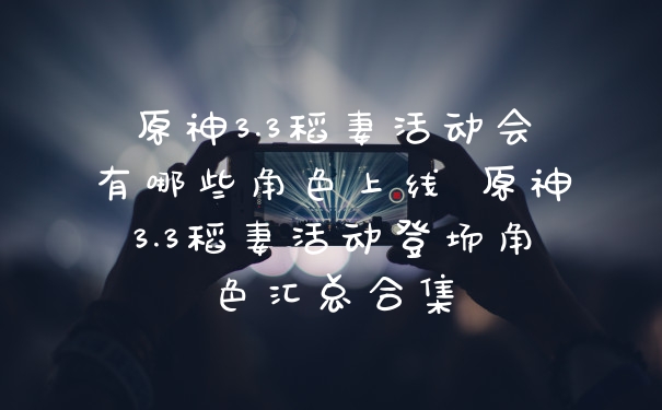 原神3.3稻妻活动会有哪些角色上线 原神3.3稻妻活动登场角色汇总合集