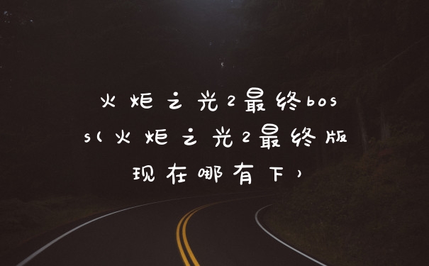 火炬之光2最终boss(火炬之光2最终版现在哪有下）