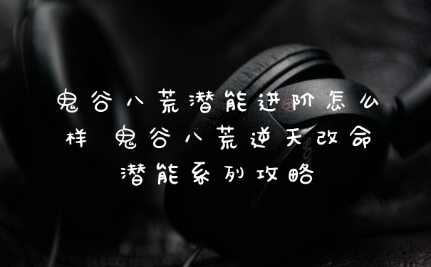 鬼谷八荒潜能进阶怎么样 鬼谷八荒逆天改命潜能系列攻略