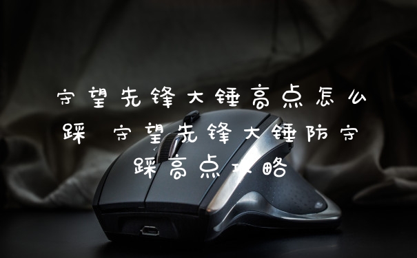 守望先锋大锤高点怎么踩 守望先锋大锤防守踩高点攻略